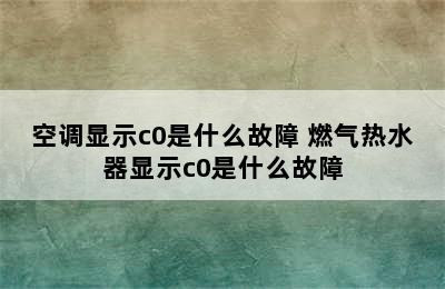 空调显示c0是什么故障 燃气热水器显示c0是什么故障